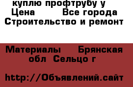 куплю профтрубу у  › Цена ­ 10 - Все города Строительство и ремонт » Материалы   . Брянская обл.,Сельцо г.